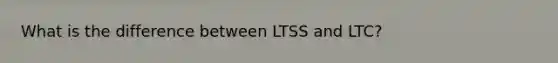 What is the difference between LTSS and LTC?