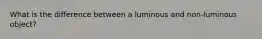 What is the difference between a luminous and non-luminous object?