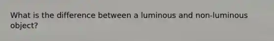 What is the difference between a luminous and non-luminous object?