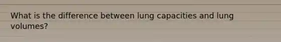 What is the difference between lung capacities and lung volumes?