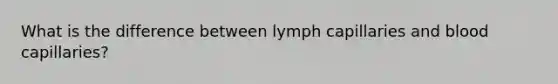 What is the difference between lymph capillaries and blood capillaries?