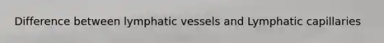 Difference between <a href='https://www.questionai.com/knowledge/ki6sUebkzn-lymphatic-vessels' class='anchor-knowledge'>lymphatic vessels</a> and Lymphatic capillaries