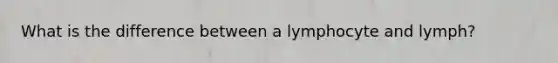 What is the difference between a lymphocyte and lymph?