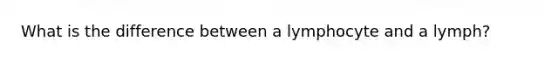 What is the difference between a lymphocyte and a lymph?