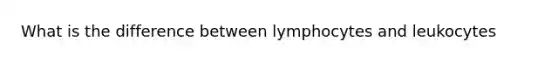 What is the difference between lymphocytes and leukocytes