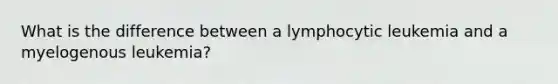 What is the difference between a lymphocytic leukemia and a myelogenous leukemia?