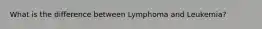 What is the difference between Lymphoma and Leukemia?