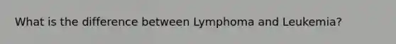 What is the difference between Lymphoma and Leukemia?