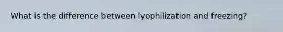 What is the difference between lyophilization and freezing?