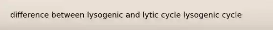 difference between lysogenic and lytic cycle lysogenic cycle