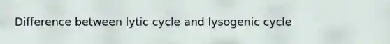 Difference between lytic cycle and lysogenic cycle