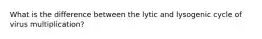 What is the difference between the lytic and lysogenic cycle of virus multiplication?