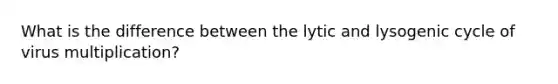 What is the difference between the lytic and lysogenic cycle of virus multiplication?