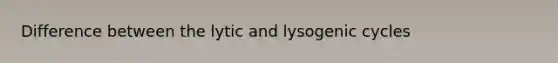 Difference between the lytic and lysogenic cycles