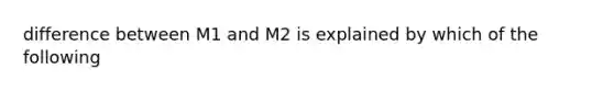 difference between M1 and M2 is explained by which of the following