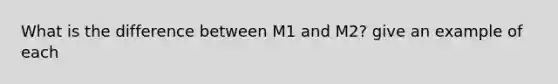 What is the difference between M1 and M2? give an example of each