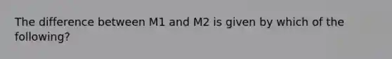 The difference between M1 and M2 is given by which of the following?