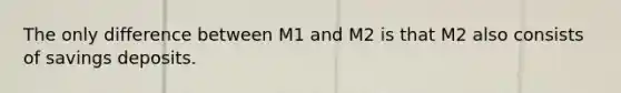 The only difference between M1 and M2 is that M2 also consists of savings deposits.