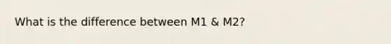 What is the difference between M1 & M2?