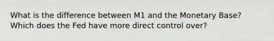 What is the difference between M1 and the Monetary Base? Which does the Fed have more direct control over?