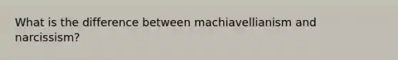 What is the difference between machiavellianism and narcissism?