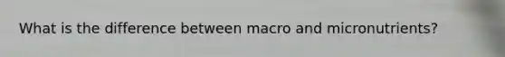 What is the difference between macro and micronutrients?