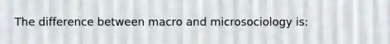 The difference between macro and microsociology is: