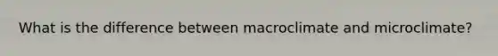 What is the difference between macroclimate and microclimate?