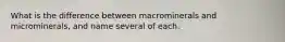 What is the difference between macrominerals and microminerals, and name several of each.