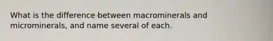 What is the difference between macrominerals and microminerals, and name several of each.