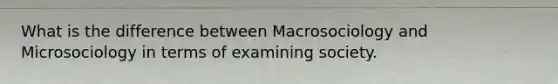 What is the difference between Macrosociology and Microsociology in terms of examining society.