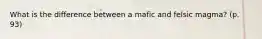 What is the difference between a mafic and felsic magma? (p. 93)