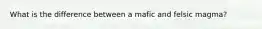 What is the difference between a mafic and felsic magma?