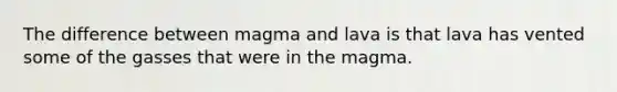 The difference between magma and lava is that lava has vented some of the gasses that were in the magma.