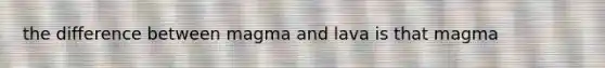 the difference between magma and lava is that magma