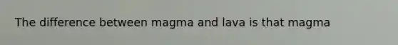 The difference between magma and lava is that magma