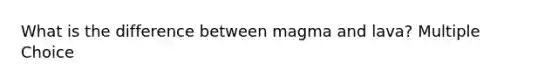 What is the difference between magma and lava? Multiple Choice