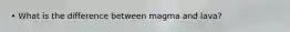• What is the difference between magma and lava?