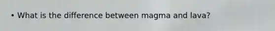• What is the difference between magma and lava?