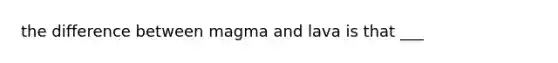 the difference between magma and lava is that ___