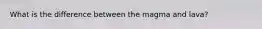 What is the difference between the magma and lava?