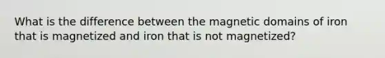 What is the difference between the magnetic domains of iron that is magnetized and iron that is not magnetized?