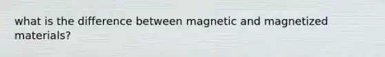 what is the difference between magnetic and magnetized materials?