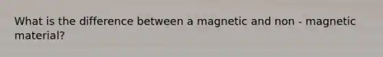 What is the difference between a magnetic and non - magnetic material?