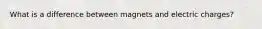 What is a difference between magnets and electric charges?