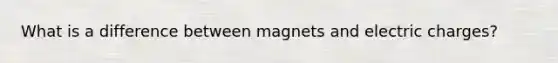 What is a difference between magnets and electric charges?