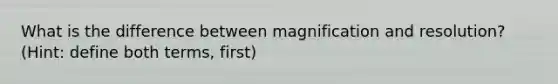 What is the difference between magnification and resolution? (Hint: define both terms, first)