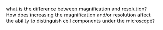 what is the difference between magnification and resolution? How does increasing the magnification and/or resolution affect the ability to distinguish cell components under the microscope?