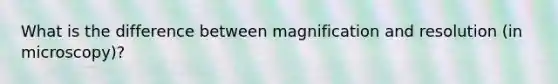 What is the difference between magnification and resolution (in microscopy)?