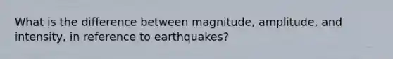 What is the difference between magnitude, amplitude, and intensity, in reference to earthquakes?